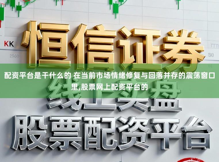 配资平台是干什么的 在当前市场情绪修复与回落并存的震荡窗口里,股票网上配资平台的