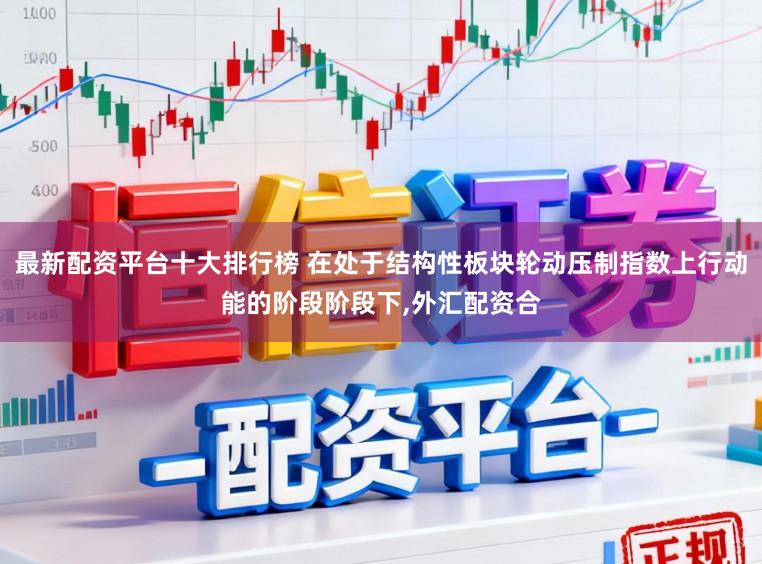 最新配资平台十大排行榜 在处于结构性板块轮动压制指数上行动能的阶段阶段下,外汇配资合