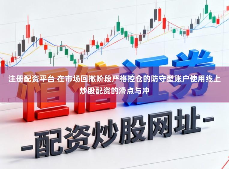 注册配资平台 在市场回撤阶段严格控仓的防守型账户使用线上炒股配资的滑点与冲