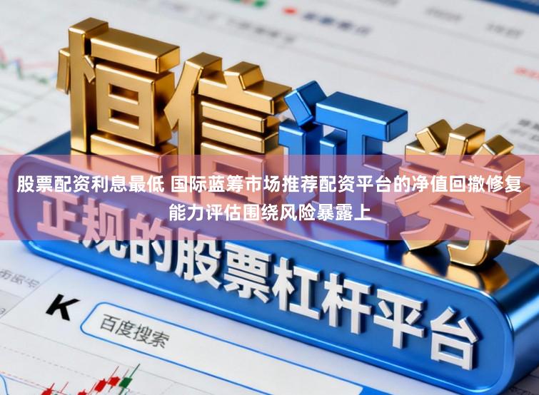 股票配资利息最低 国际蓝筹市场推荐配资平台的净值回撤修复能力评估围绕风险暴露上