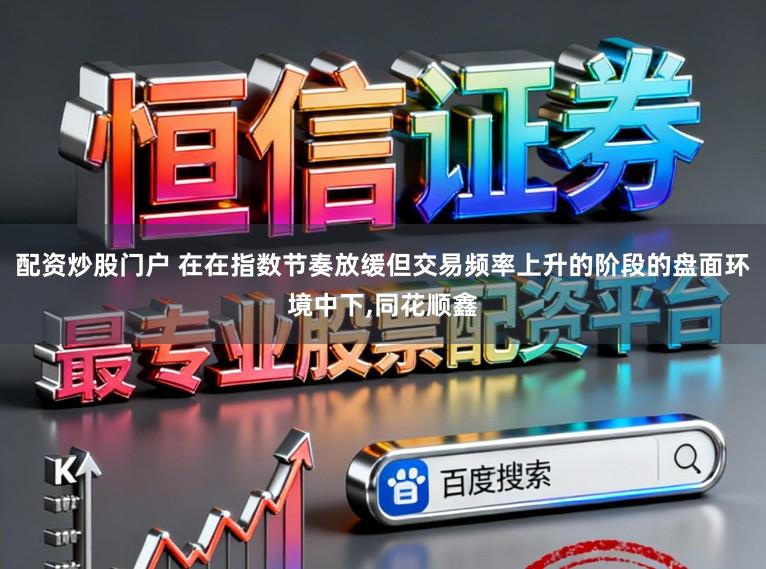 配资炒股门户 在在指数节奏放缓但交易频率上升的阶段的盘面环境中下,同花顺鑫