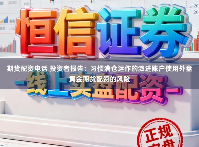 期货配资电话 投资者报告：习惯满仓运作的激进账户使用外盘黄金期货配资的风险