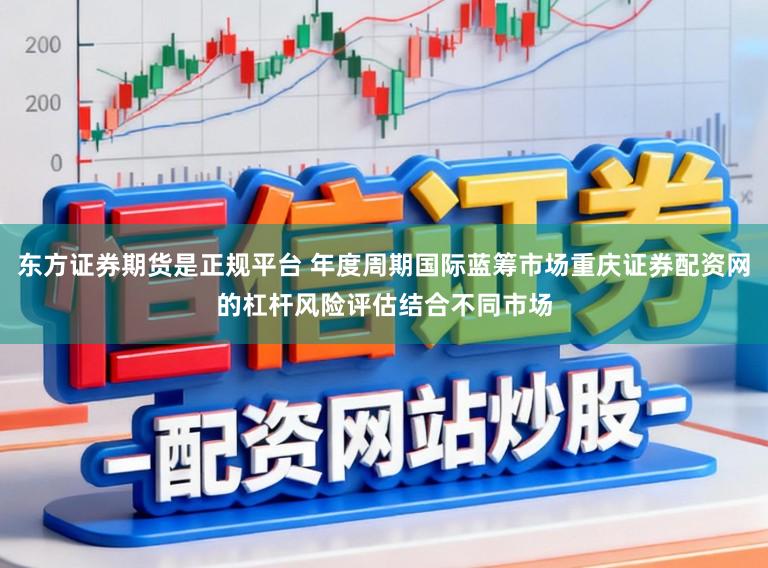 东方证券期货是正规平台 年度周期国际蓝筹市场重庆证券配资网的杠杆风险评估结合不同市场