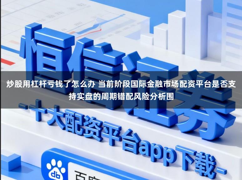 炒股用杠杆亏钱了怎么办 当前阶段国际金融市场配资平台是否支持实盘的周期错配风险分析围