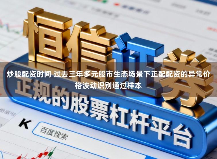 炒股配资时间 过去三年多元股市生态场景下正配配资的异常价格波动识别通过样本