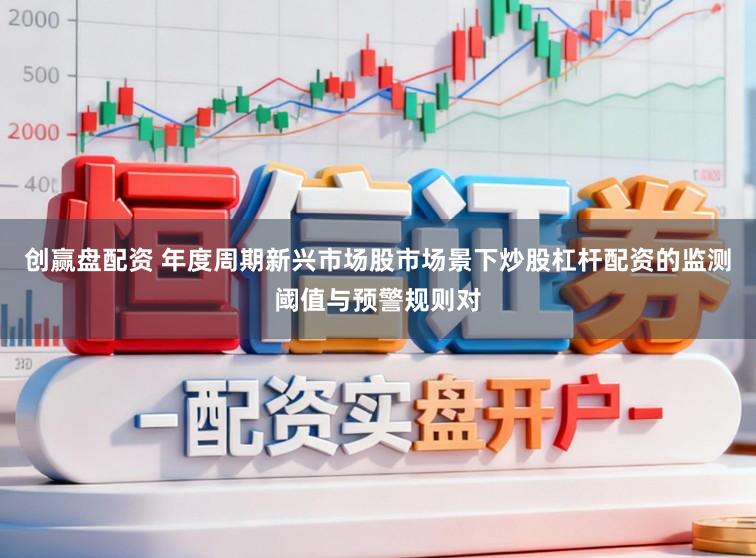 创赢盘配资 年度周期新兴市场股市场景下炒股杠杆配资的监测阈值与预警规则对