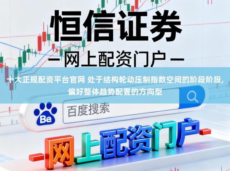 十大正规配资平台官网 处于结构轮动压制指数空间的阶段阶段,偏好整体趋势配置的方向型