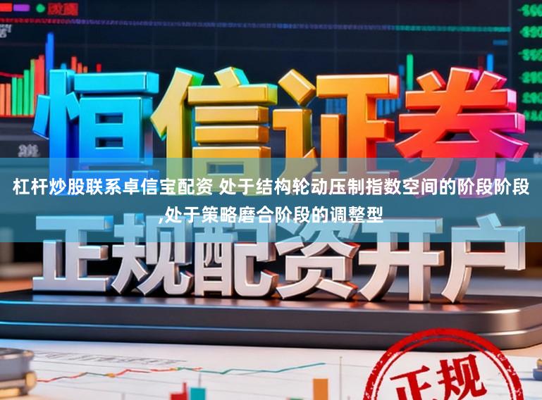 杠杆炒股联系卓信宝配资 处于结构轮动压制指数空间的阶段阶段,处于策略磨合阶段的调整型