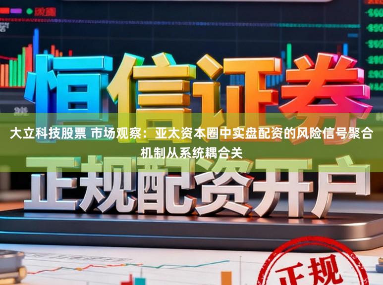 大立科技股票 市场观察：亚太资本圈中实盘配资的风险信号聚合机制从系统耦合关