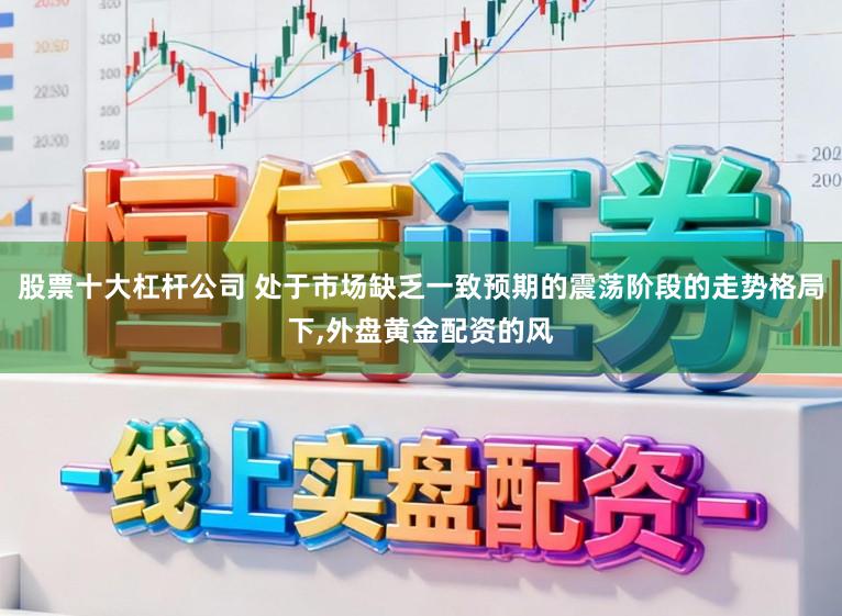 股票十大杠杆公司 处于市场缺乏一致预期的震荡阶段的走势格局下,外盘黄金配资的风
