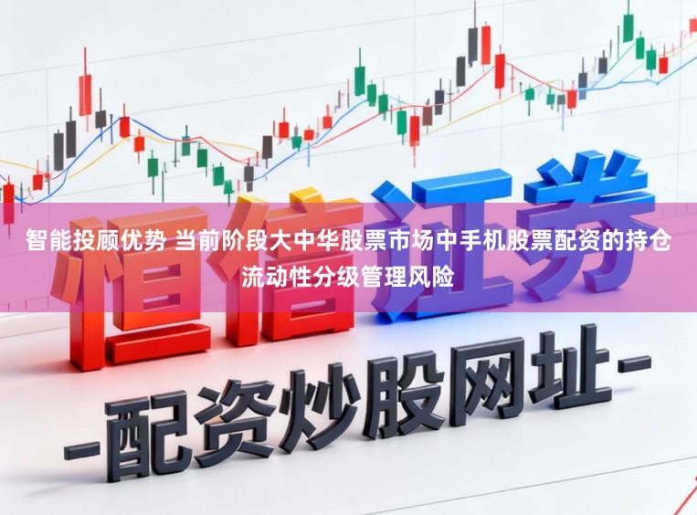 智能投顾优势 当前阶段大中华股票市场中手机股票配资的持仓流动性分级管理风险