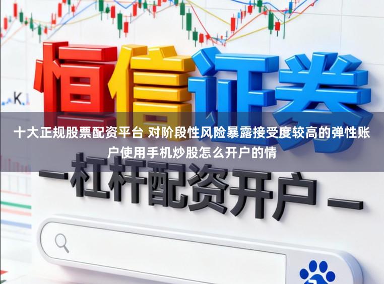 十大正规股票配资平台 对阶段性风险暴露接受度较高的弹性账户使用手机炒股怎么开户的情