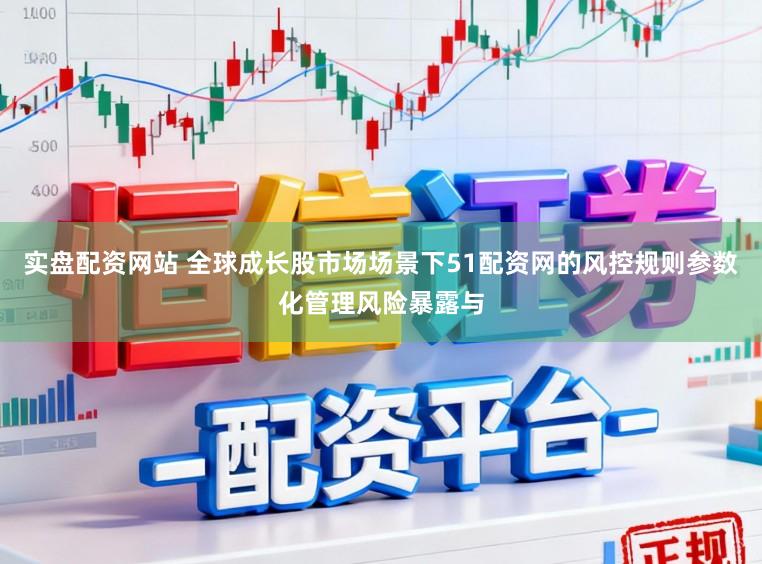 实盘配资网站 全球成长股市场场景下51配资网的风控规则参数化管理风险暴露与