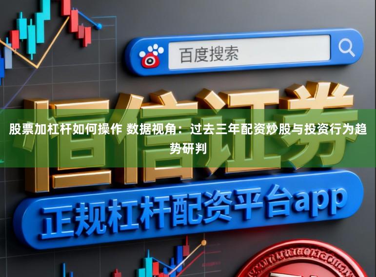 股票加杠杆如何操作 数据视角：过去三年配资炒股与投资行为趋势研判