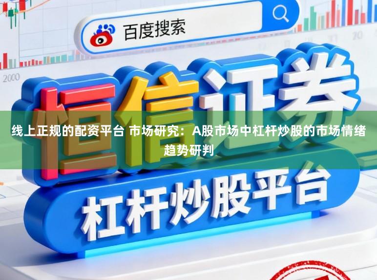 线上正规的配资平台 市场研究：A股市场中杠杆炒股的市场情绪趋势研判