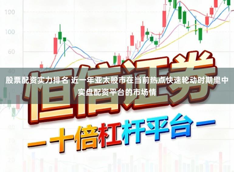 股票配资实力排名 近一年亚太股市在当前热点快速轮动时期里中实盘配资平台的市场情
