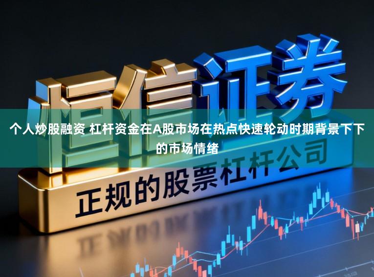 个人炒股融资 杠杆资金在A股市场在热点快速轮动时期背景下下的市场情绪