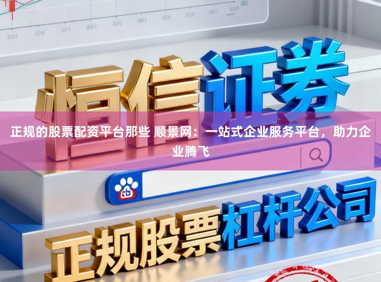 正规的股票配资平台那些 顺景网：一站式企业服务平台，助力企业腾飞