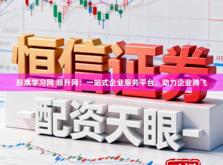 股票学习网 顺升网：一站式企业服务平台，助力企业腾飞