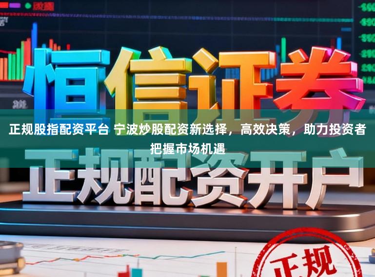 正规股指配资平台 宁波炒股配资新选择，高效决策，助力投资者把握市场机遇