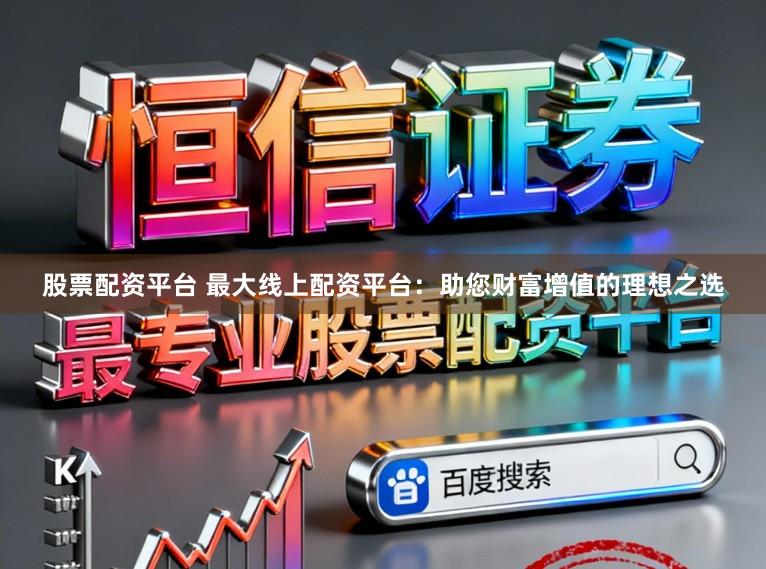 股票配资平台 最大线上配资平台：助您财富增值的理想之选
