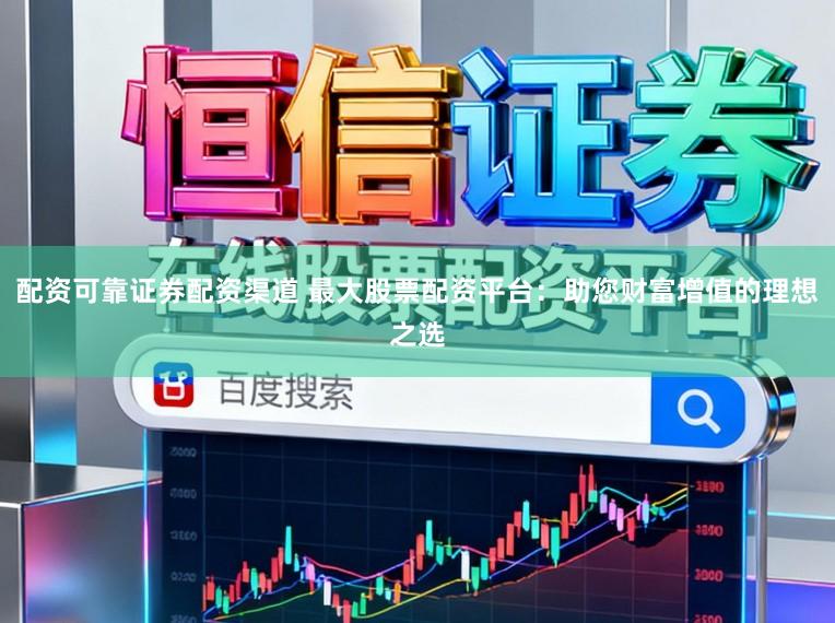 配资可靠证券配资渠道 最大股票配资平台：助您财富增值的理想之选