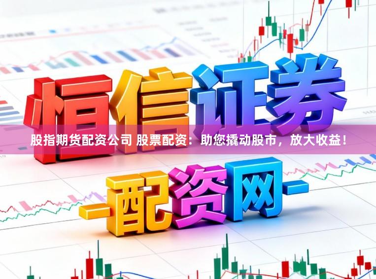 股指期货配资公司 股票配资：助您撬动股市，放大收益！