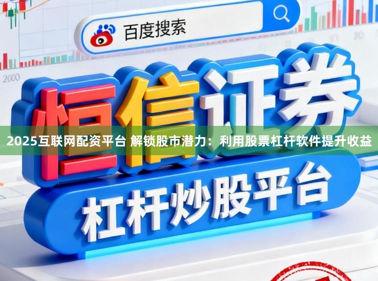 2025互联网配资平台 解锁股市潜力：利用股票杠杆软件提升收益