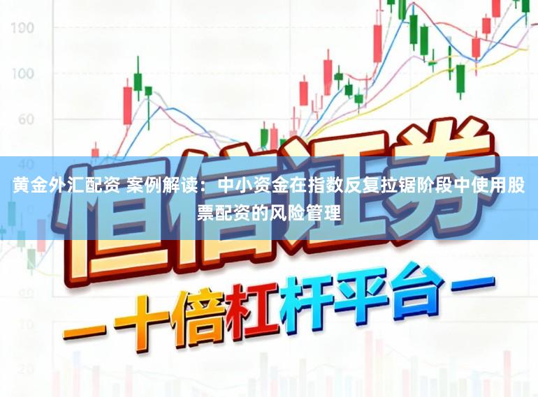 黄金外汇配资 案例解读：中小资金在指数反复拉锯阶段中使用股票配资的风险管理
