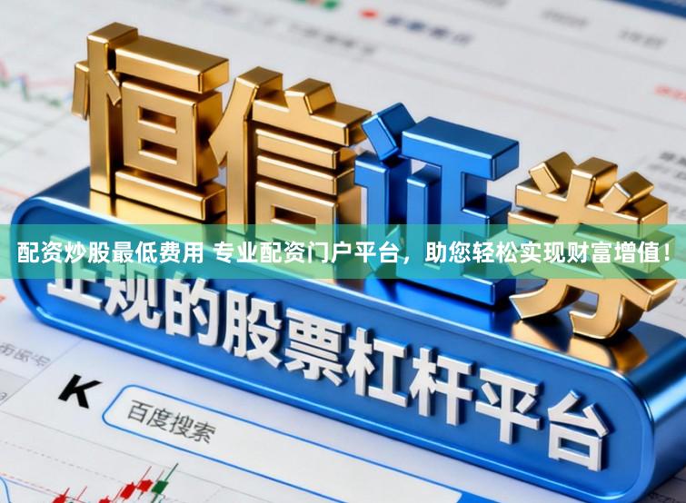 配资炒股最低费用 专业配资门户平台，助您轻松实现财富增值！