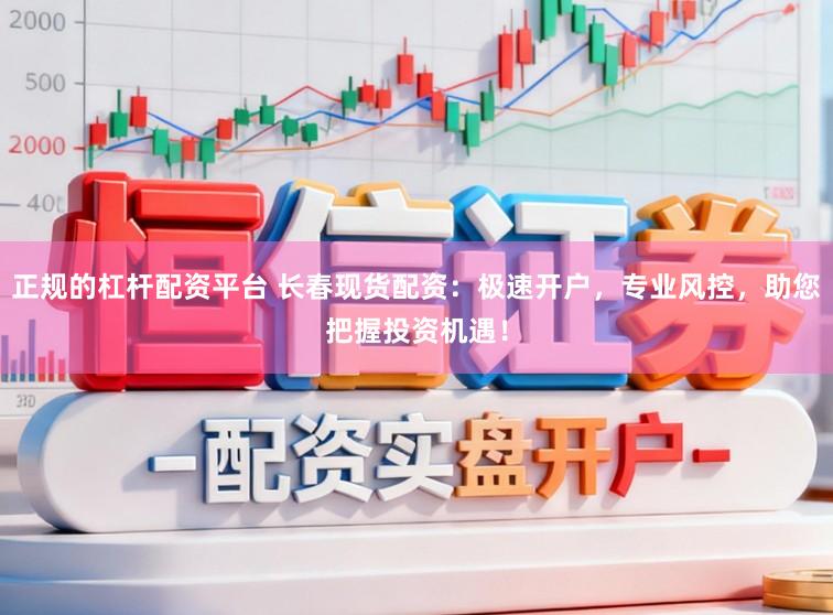 正规的杠杆配资平台 长春现货配资：极速开户，专业风控，助您把握投资机遇！