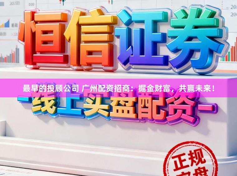 最早的投顾公司 广州配资招商：掘金财富，共赢未来！
