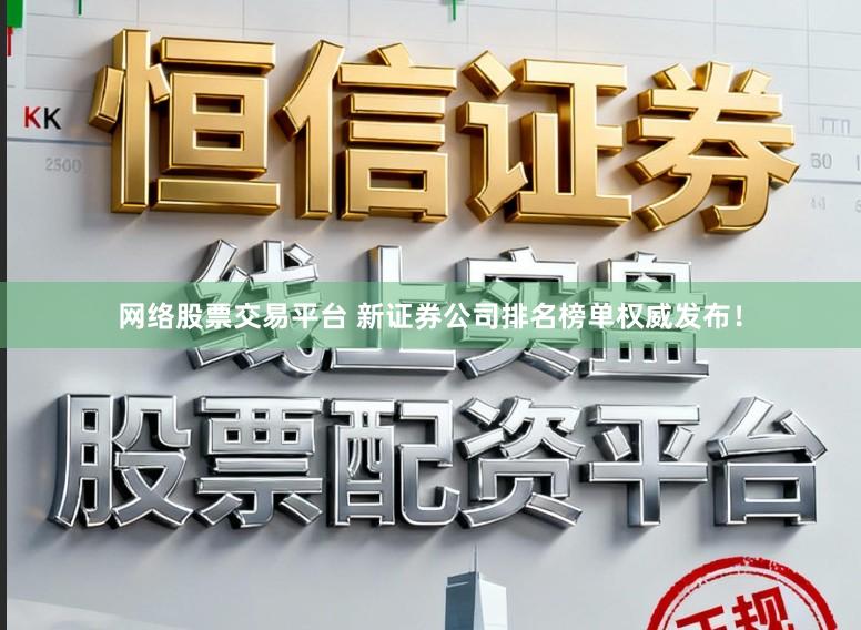 网络股票交易平台 新证券公司排名榜单权威发布！