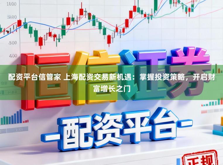 配资平台信管家 上海配资交易新机遇：掌握投资策略，开启财富增长之门