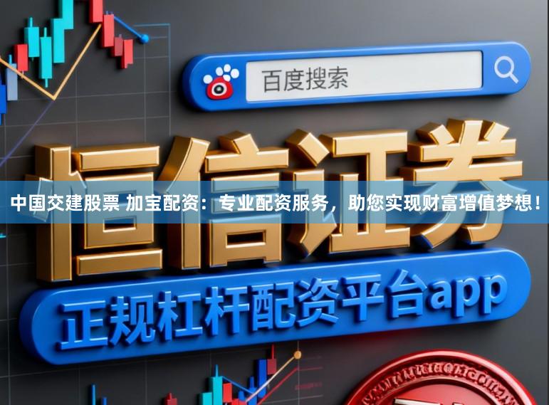 中国交建股票 加宝配资：专业配资服务，助您实现财富增值梦想！