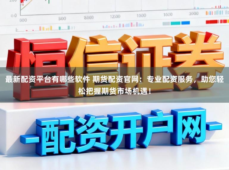 最新配资平台有哪些软件 期货配资官网：专业配资服务，助您轻松把握期货市场机遇！