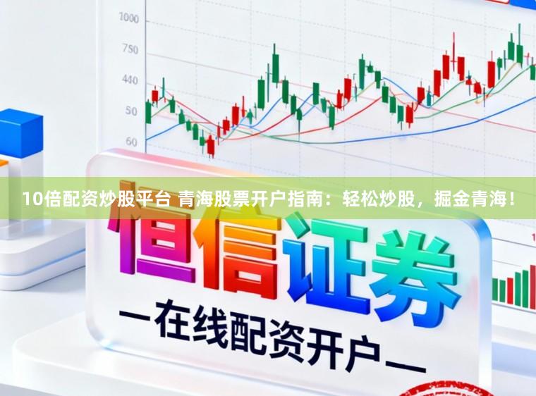 10倍配资炒股平台 青海股票开户指南：轻松炒股，掘金青海！