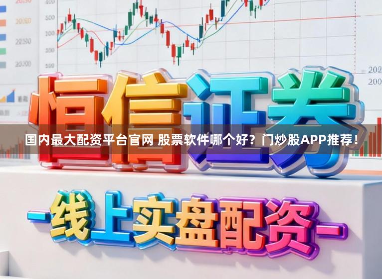 国内最大配资平台官网 股票软件哪个好？门炒股APP推荐！