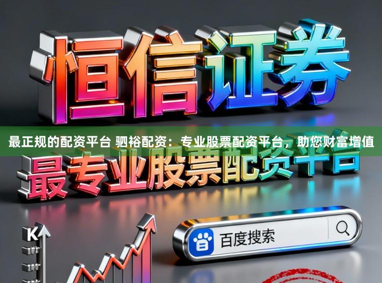 最正规的配资平台 驷裕配资：专业股票配资平台，助您财富增值