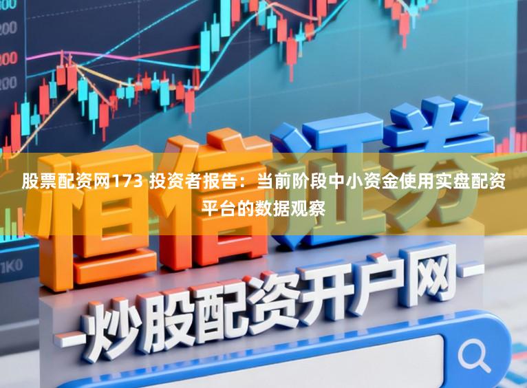 股票配资网173 投资者报告：当前阶段中小资金使用实盘配资平台的数据观察