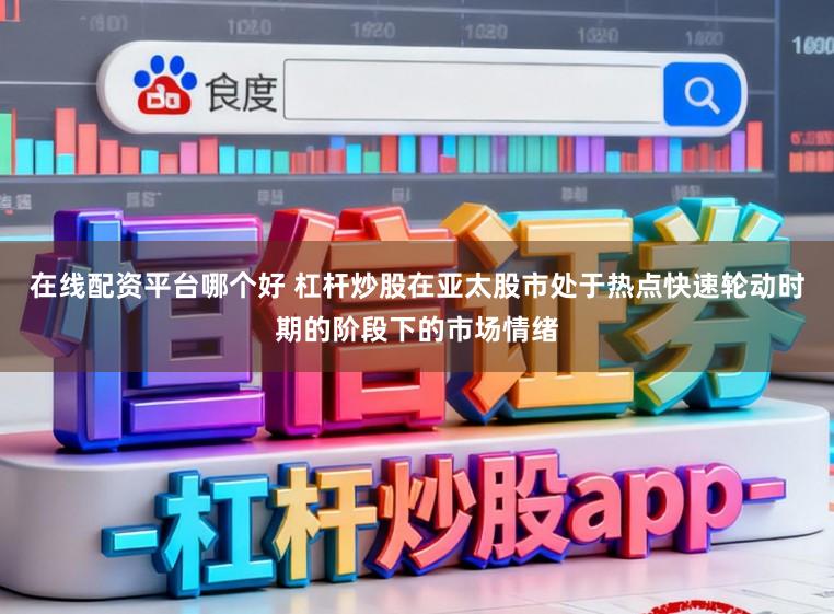 在线配资平台哪个好 杠杆炒股在亚太股市处于热点快速轮动时期的阶段下的市场情绪
