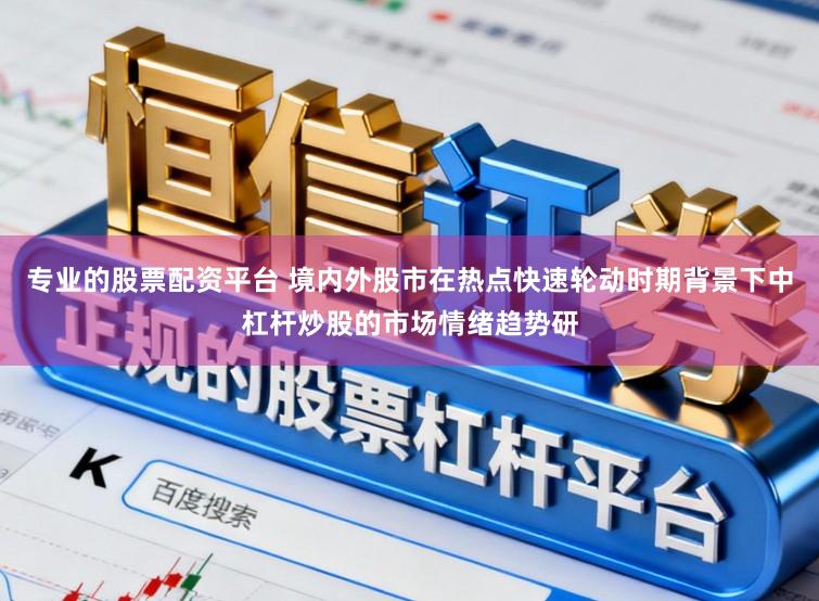 专业的股票配资平台 境内外股市在热点快速轮动时期背景下中杠杆炒股的市场情绪趋势研