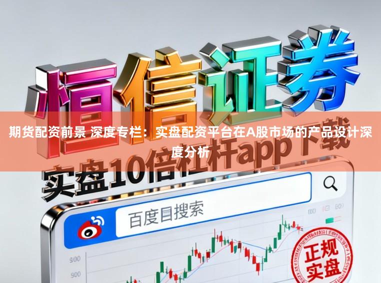 期货配资前景 深度专栏：实盘配资平台在A股市场的产品设计深度分析