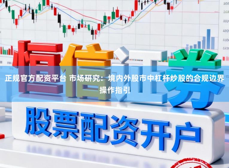 正规官方配资平台 市场研究：境内外股市中杠杆炒股的合规边界操作指引