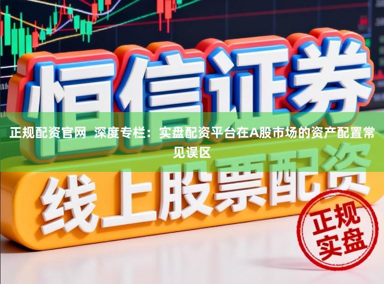 正规配资官网  深度专栏：实盘配资平台在A股市场的资产配置常见误区