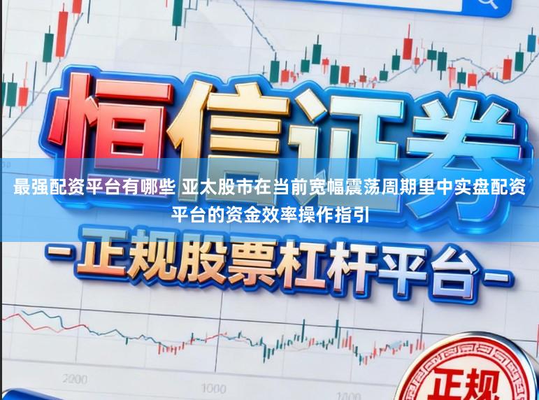 最强配资平台有哪些 亚太股市在当前宽幅震荡周期里中实盘配资平台的资金效率操作指引