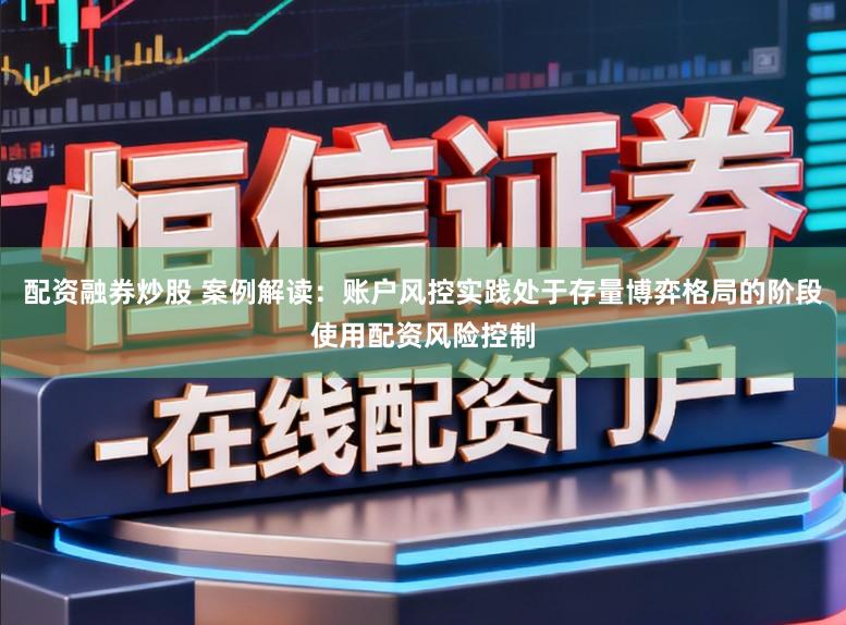 配资融券炒股 案例解读：账户风控实践处于存量博弈格局的阶段使用配资风险控制