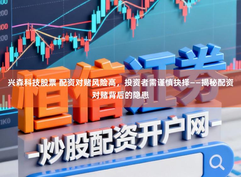 兴森科技股票 配资对赌风险高，投资者需谨慎抉择——揭秘配资对赌背后的隐患