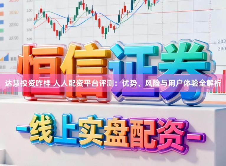 达慧投资咋样 人人配资平台评测：优势、风险与用户体验全解析