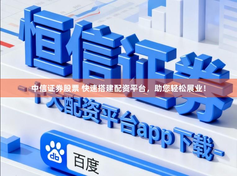 中信证券股票 快速搭建配资平台，助您轻松展业！